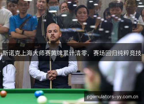 斯诺克上海大师赛黄牌累计清零,赛场回归纯粹竞技 斯诺克上海大师赛黄牌累计清零,赛场回归纯粹竞技