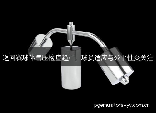 巡回赛球体气压检查趋严，球员适应与公平性受关注