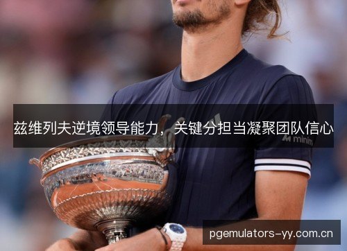 兹维列夫逆境领导能力，关键分担当凝聚团队信心